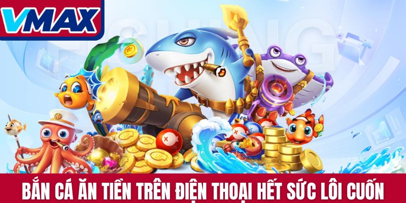 Bắn cá ăn tiền trên điện thoại hết sức lôi cuốn