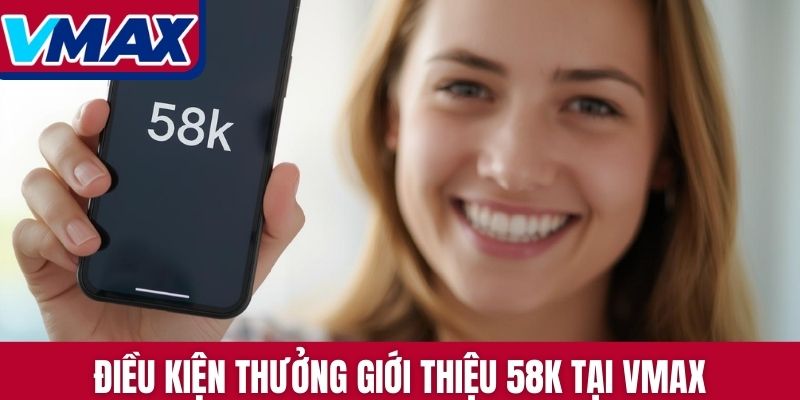 Điều kiện thưởng giới thiệu 58K tại VMAX
