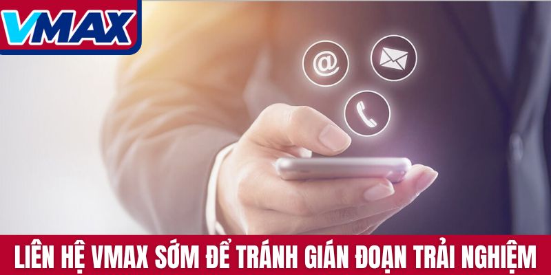 Liên hệ VMAX sớm để tránh gián đoạn trải nghiệm