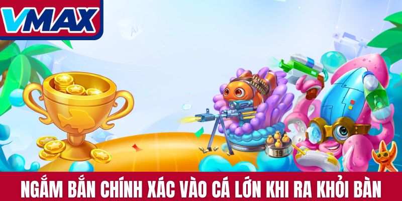 Ngắm bắn chính xác vào cá lớn khi ra khỏi bàn
