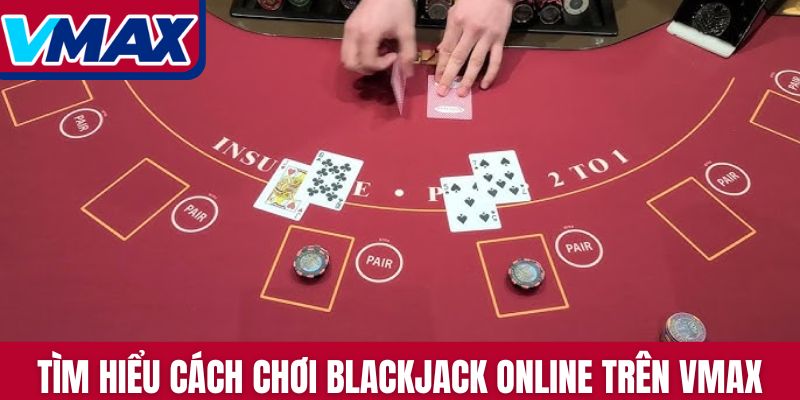 Tìm hiểu cách chơi Blackjack online đầy đủ nhất trên Vmax