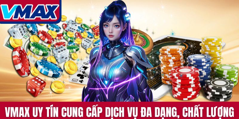 Vmax uy tín cung cấp dịch vụ giải trí đa dạng, chất lượng